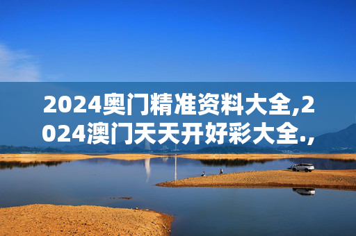 2024奥门精准资料大全,2024澳门天天开好彩大全.,3网通用：主页版v286.266