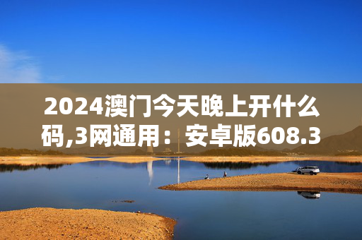 2024澳门今天晚上开什么码,3网通用：安卓版608.313