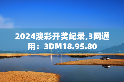 2024澳彩开奖纪录,3网通用：3DM18.95.80