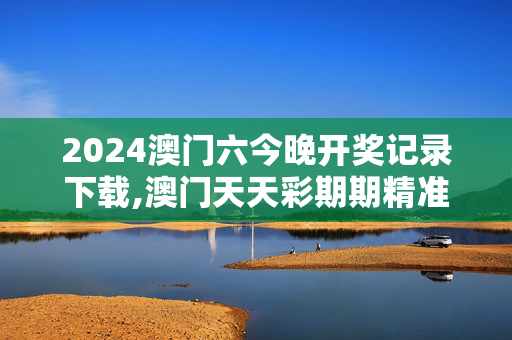 2024澳门六今晚开奖记录下载,澳门天天彩期期精准天天精准,3网通用：3DM66.22.82