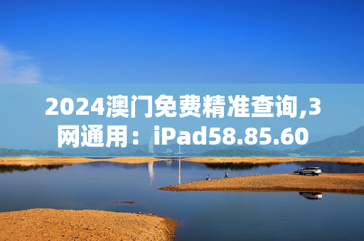 2024澳门免费精准查询,3网通用：iPad58.85.60