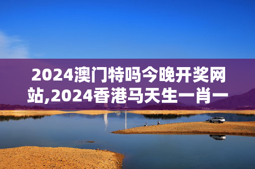 2024澳门特吗今晚开奖网站,2024香港马天生一肖一码卢特,移动＼电信＼联通 通用版：iOS安卓版910.134