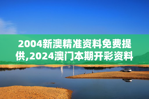 2004新澳精准资料免费提供,2024澳门本期开彩资料,3网通用：安卓版532.531