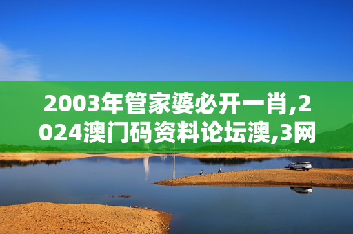 2003年管家婆必开一肖,2024澳门码资料论坛澳,3网通用：安卓版777.860