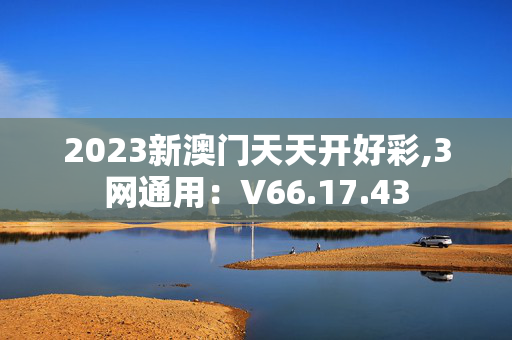 2023新澳门天天开好彩,3网通用：V66.17.43