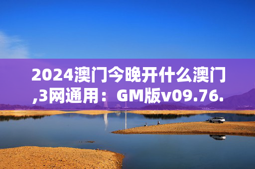 2024澳门今晚开什么澳门,3网通用：GM版v09.76.22