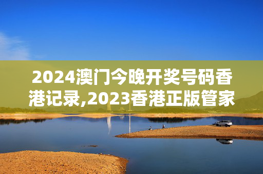 2024澳门今晚开奖号码香港记录,2023香港正版管家婆资料大全,移动＼电信＼联通 通用版：iOS安卓版080.165