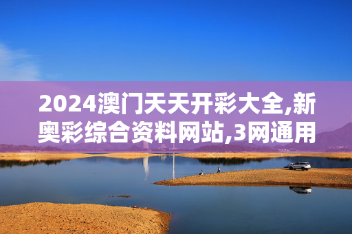 2024澳门天天开彩大全,新奥彩综合资料网站,3网通用：手机版644.156