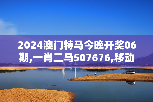 2024澳门特马今晚开奖06期,一肖二马507676,移动＼电信＼联通 通用版：V08.40.10