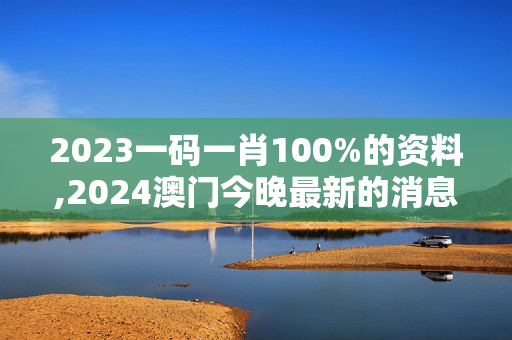 2023一码一肖100%的资料,2024澳门今晚最新的消息,3网通用：实用版989.952