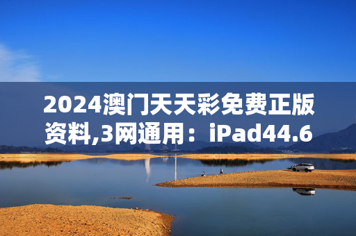 2024澳门天天彩免费正版资料,3网通用：iPad44.63.98