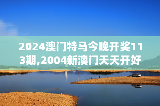 2024澳门特马今晚开奖113期,2004新澳门天天开好彩大全作睌开什么,移动＼电信＼联通 通用版：iOS安卓版iphone952.192