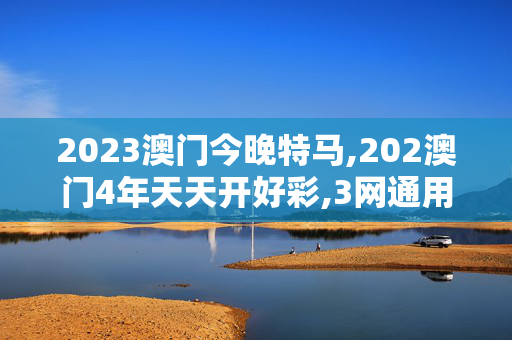 2023澳门今晚特马,202澳门4年天天开好彩,3网通用：实用版070.103