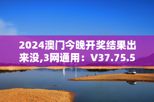 2024澳门今晚开奖结果出来没,3网通用：V37.75.52