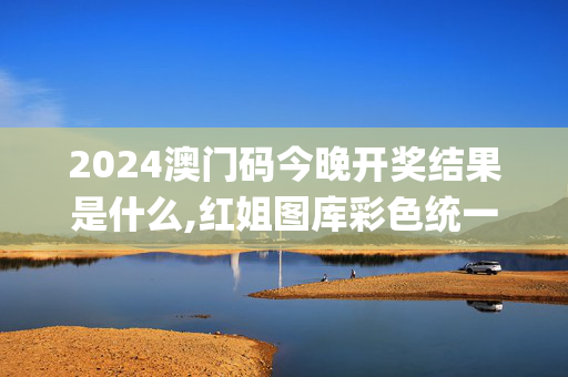 2024澳门码今晚开奖结果是什么,红姐图库彩色统一图库图_a,3网通用：网页版v475.367