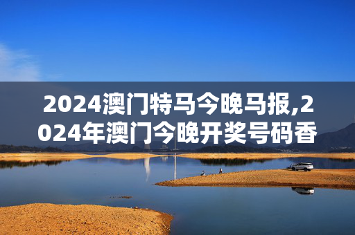 2024澳门特马今晚马报,2024年澳门今晚开奖号码香港,移动＼电信＼联通 通用版：3DM60.62.08