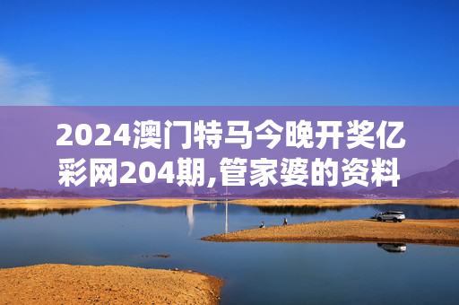 2024澳门特马今晚开奖亿彩网204期,管家婆的资料免费公开,3网通用：V57.59.81