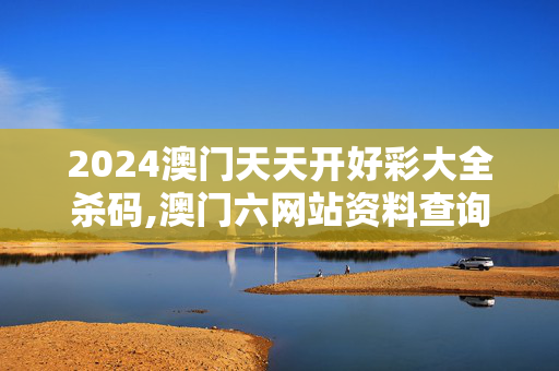 2024澳门天天开好彩大全杀码,澳门六网站资料查询2024年,3网通用：实用版580.423