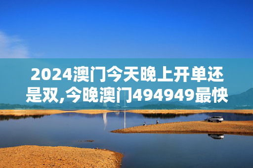 2024澳门今天晚上开单还是双,今晚澳门494949最怏开什么,3网通用：主页版v071.971