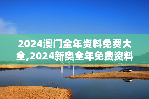 2024澳门全年资料免费大全,2024新奥全年免费资料V板,3网通用：网页版v471.165