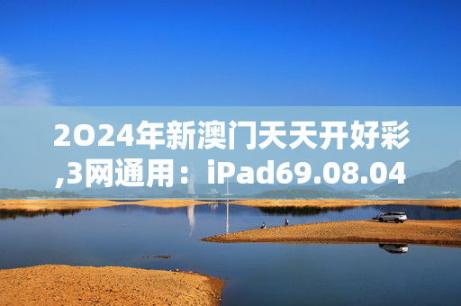 2O24年新澳门天天开好彩,3网通用：iPad69.08.04