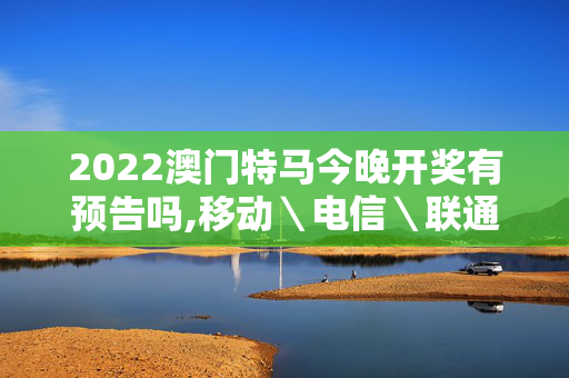 2022澳门特马今晚开奖有预告吗,移动＼电信＼联通 通用版：主页版v565.799