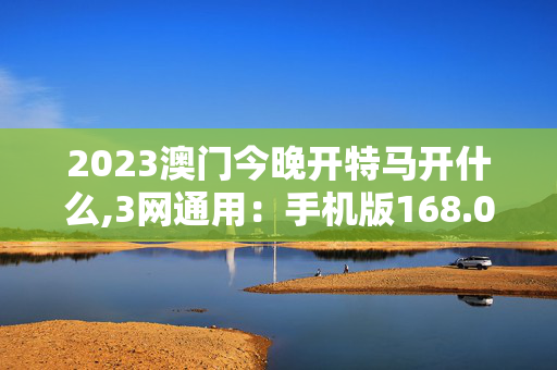 2023澳门今晚开特马开什么,3网通用：手机版168.010