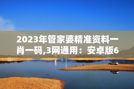 2023年管家婆精准资料一肖一码,3网通用：安卓版688.326