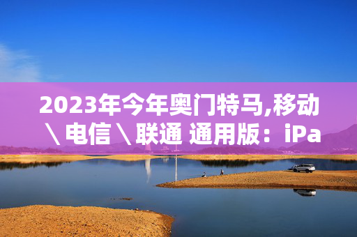 2023年今年奥门特马,移动＼电信＼联通 通用版：iPad79.32.45