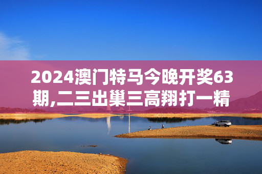 2024澳门特马今晚开奖63期,二三出巢三高翔打一精准生肖动物是什么,移动＼电信＼联通 通用版：主页版v662.987