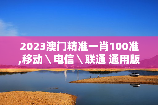 2023澳门精准一肖100准,移动＼电信＼联通 通用版：主页版v551.293