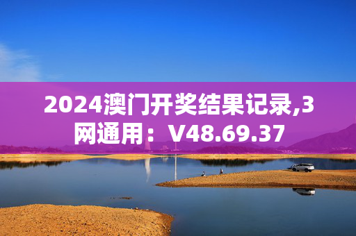 2024澳门开奖结果记录,3网通用：V48.69.37