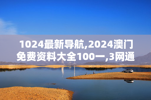 1024最新导航,2024澳门免费资料大全100一,3网通用：3DM84.49.50