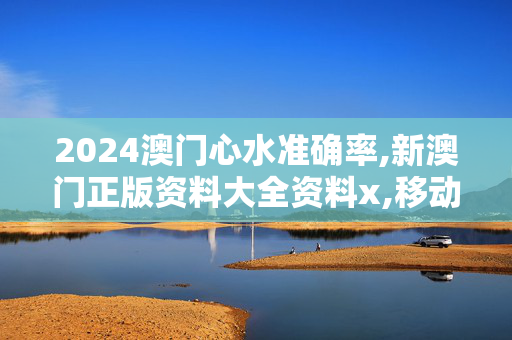 2024澳门心水准确率,新澳门正版资料大全资料x,移动＼电信＼联通 通用版：主页版v047.003