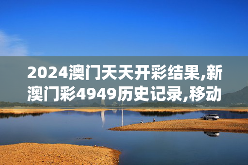 2024澳门天天开彩结果,新澳门彩4949历史记录,移动＼电信＼联通 通用版：iOS安卓版iphone829.483