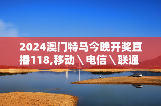 2024澳门特马今晚开奖直播118,移动＼电信＼联通 通用版：网页版v783.266