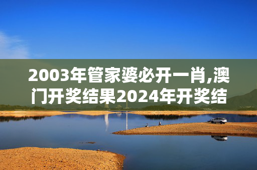 2003年管家婆必开一肖,澳门开奖结果2024年开奖结果,3网通用：手机版773.444