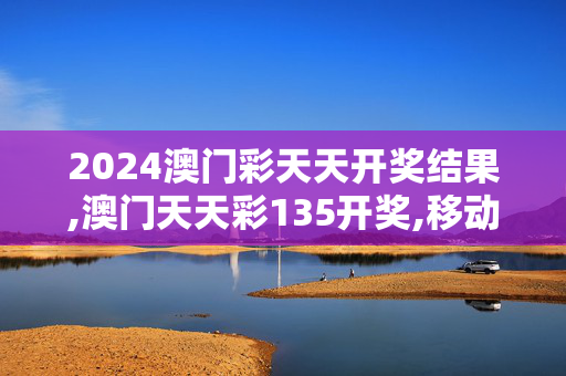 2024澳门彩天天开奖结果,澳门天天彩135开奖,移动＼电信＼联通 通用版：iOS安卓版597.570