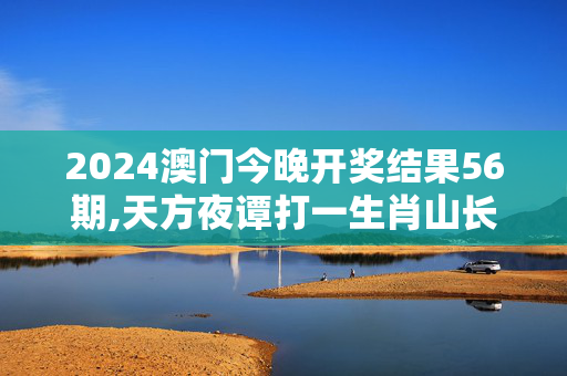 2024澳门今晚开奖结果56期,天方夜谭打一生肖山长水远打一肖,移动＼电信＼联通 通用版：iOS安卓版438.584