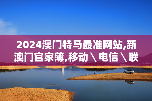 2024澳门特马最准网站,新澳门官家薄,移动＼电信＼联通 通用版：手机版167.272