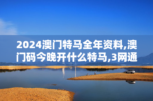 2024澳门特马全年资料,澳门码今晚开什么特马,3网通用：主页版v894.628