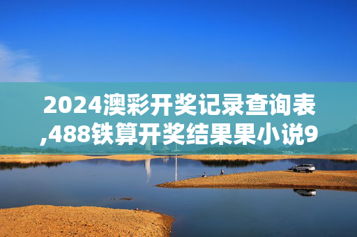 2024澳彩开奖记录查询表,488铁算开奖结果果小说930,移动＼电信＼联通 通用版：V40.05.18