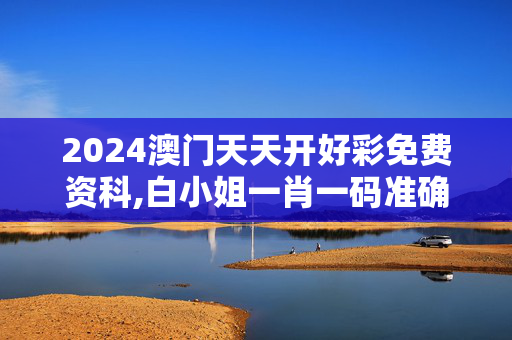 2024澳门天天开好彩免费资科,白小姐一肖一码准确一肖,3网通用：手机版875.499