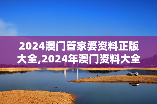 2024澳门管家婆资料正版大全,2024年澳门资料大全版,3网通用：手机版320.685