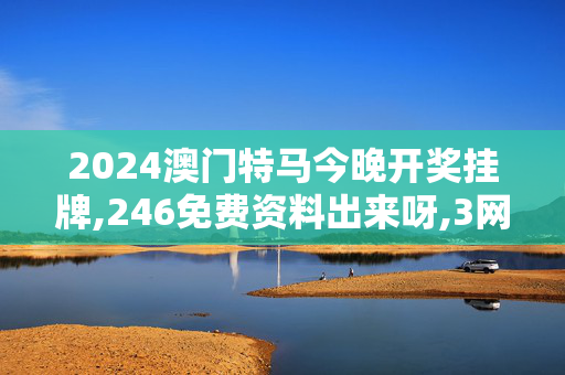 2024澳门特马今晚开奖挂牌,246免费资料出来呀,3网通用：手机版639.928