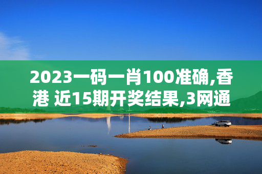 2023一码一肖100准确,香港 近15期开奖结果,3网通用：iPhone版v91.58.39