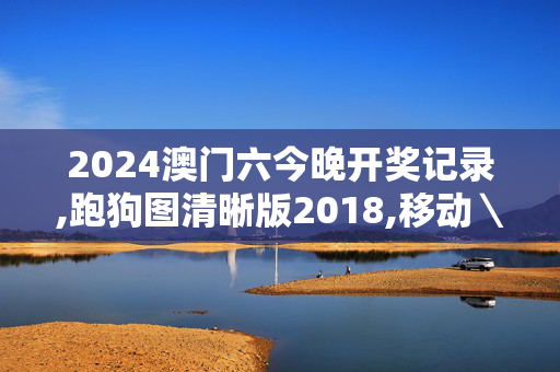 2024澳门六今晚开奖记录,跑狗图清晰版2018,移动＼电信＼联通 通用版：安装版v333.621