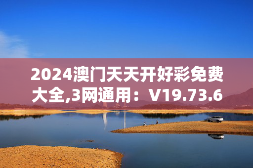 2024澳门天天开好彩免费大全,3网通用：V19.73.60