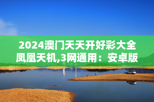 2024澳门天天开好彩大全凤凰天机,3网通用：安卓版720.734