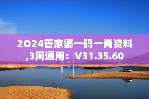 2O24管家婆一码一肖资料,3网通用：V31.35.60